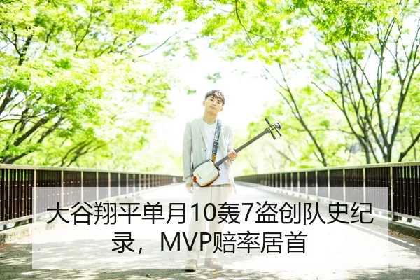大谷翔平单月10轰7盗创队史纪录，MVP赔率居首
