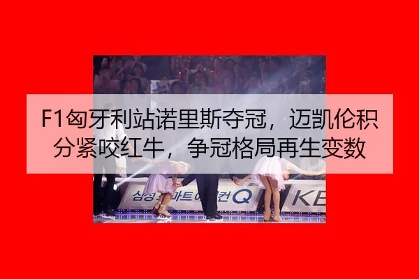 F1匈牙利站诺里斯夺冠，迈凯伦积分紧咬红牛，争冠格局再生变数