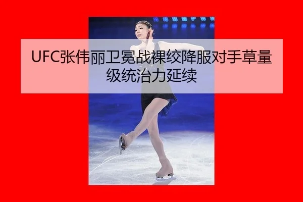 UFC张伟丽卫冕战裸绞降服对手草量级统治力延续