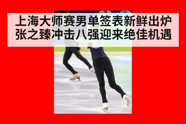 上海大师赛男单签表新鲜出炉 张之臻冲击八强迎来绝佳机遇