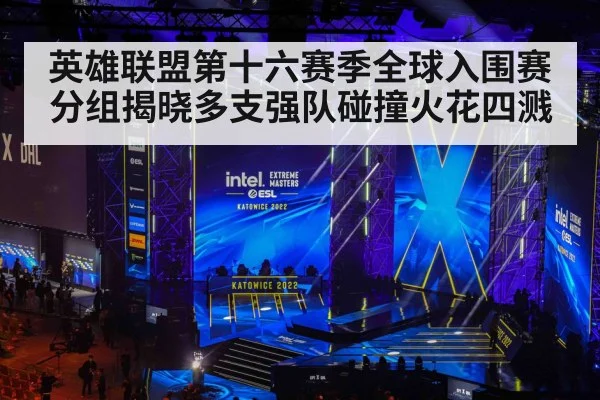 英雄联盟第十六赛季全球入围赛分组揭晓多支强队碰撞火花四溅