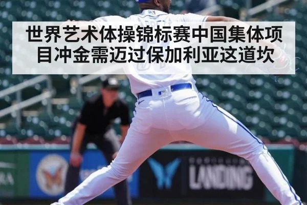 世界艺术体操锦标赛中国集体项目冲金需迈过保加利亚这道坎