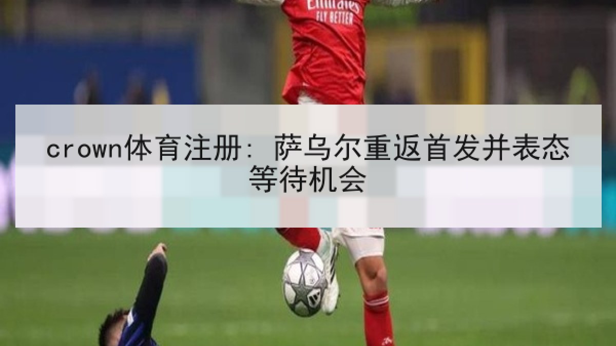 crown体育注册: 萨乌尔重返首发并表态等待机会 crown体育注册: 萨乌尔重返首发并表态等待机会